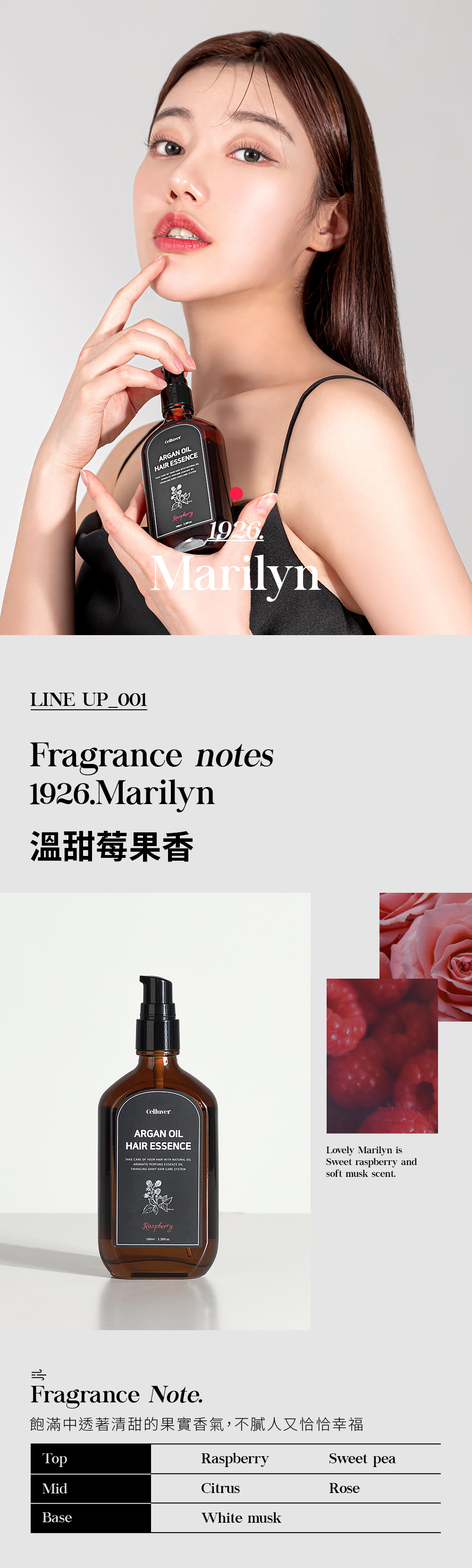ARGAN LHAIR ESSENCE1926MarilynLINE Fragrance notes1926Marilyn溫甜莓果香CelluverARGAN HAIR ESSENCETAKE CARE OF YOUR HAIR WITH NATURAL OIAROMATIC PERFUME ESSENCE OILTWINKLING SHINY HAIR CARE SYSTEMLovely Marilyn isSweet raspberry andsoft musk scent.Raspberry  Fragrance Note.飽滿中透著清甜的果實香氣,不膩人又恰恰幸福RaspberrySweet peaMidCitrusRoseBaseWhite musk